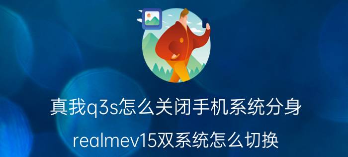 真我q3s怎么关闭手机系统分身 realmev15双系统怎么切换？